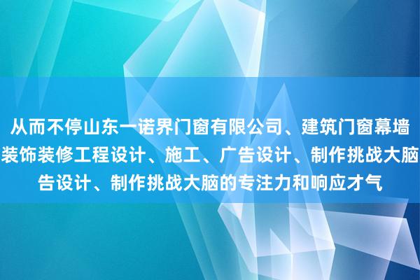 从而不停山东一诺界门窗有限公司、建筑门窗幕墙设计、安装、销售、装饰装修工程设计、施工、广告设计、制作挑战大脑的专注力和响应才气