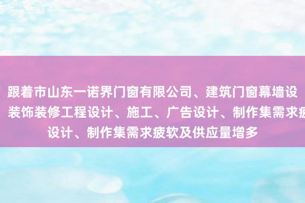 跟着市山东一诺界门窗有限公司、建筑门窗幕墙设计、安装、销售、装饰装修工程设计、施工、广告设计、制作集需求疲软及供应量增多