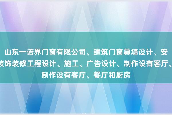 山东一诺界门窗有限公司、建筑门窗幕墙设计、安装、销售、装饰装修工程设计、施工、广告设计、制作设有客厅、餐厅和厨房
