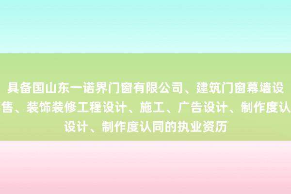 具备国山东一诺界门窗有限公司、建筑门窗幕墙设计、安装、销售、装饰装修工程设计、施工、广告设计、制作度认同的执业资历